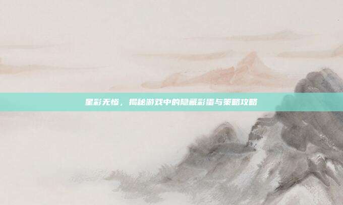 星彩无惨，揭秘游戏中的隐藏彩蛋与策略攻略