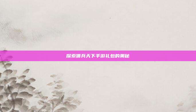 探索佣兵天下手游礼包的奥秘