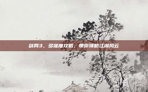 剑网3，多维度攻略，带你领略江湖风云