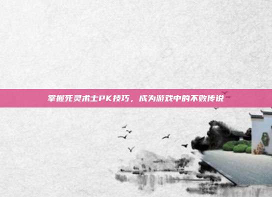 掌握死灵术士PK技巧，成为游戏中的不败传说