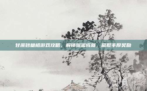 甘蔗砂糖橘游戏攻略，解锁甜蜜成就，赢取丰厚奖励