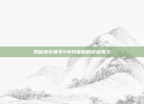 揭秘地牢猎手4中技能树的终极奥义