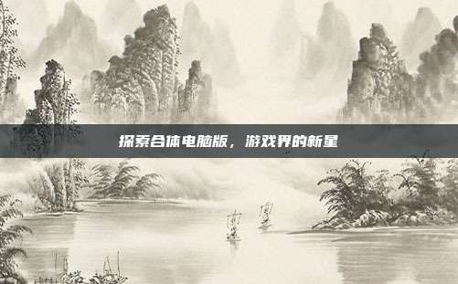 探索合体电脑版，游戏界的新星