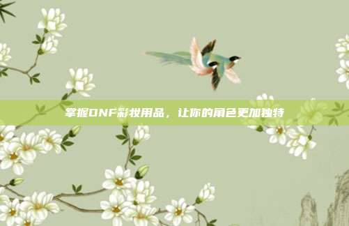 掌握DNF彩妆用品，让你的角色更加独特