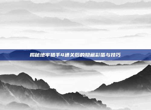 揭秘地牢猎手4通关后的隐藏彩蛋与技巧