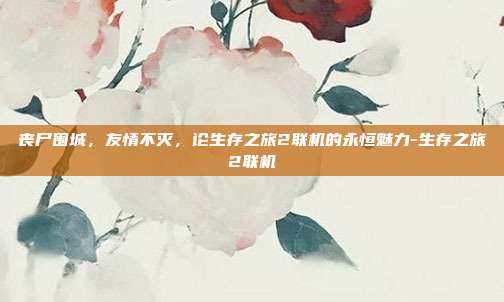 丧尸围城，友情不灭，论生存之旅2联机的永恒魅力-生存之旅2联机