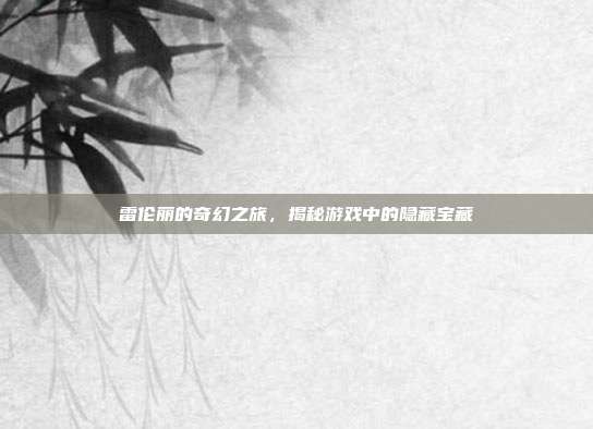 雷伦丽的奇幻之旅，揭秘游戏中的隐藏宝藏