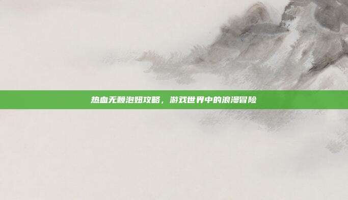 热血无赖泡妞攻略，游戏世界中的浪漫冒险