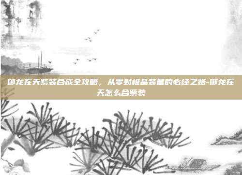 御龙在天紫装合成全攻略，从零到极品装备的必经之路-御龙在天怎么合紫装