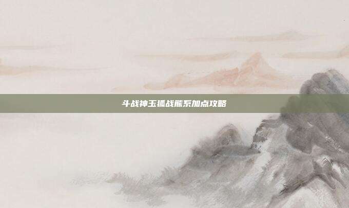 斗战神玉狐战熊系加点攻略