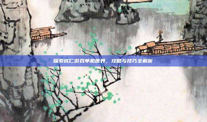 探索成仁游戏单机世界，攻略与技巧全解析