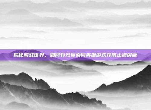 揭秘游戏世界，如何有效搜索同类型游戏并防止被屏蔽