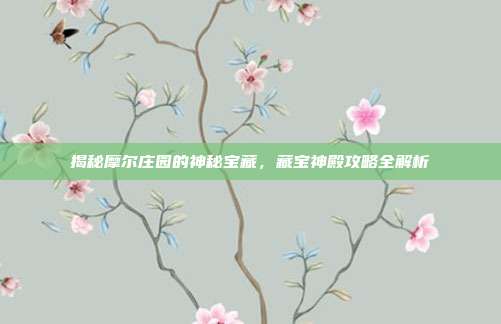 揭秘摩尔庄园的神秘宝藏，藏宝神殿攻略全解析