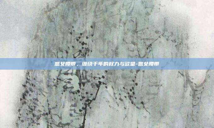 恶女腰带，缠绕千年的权力与欲望-恶女腰带
