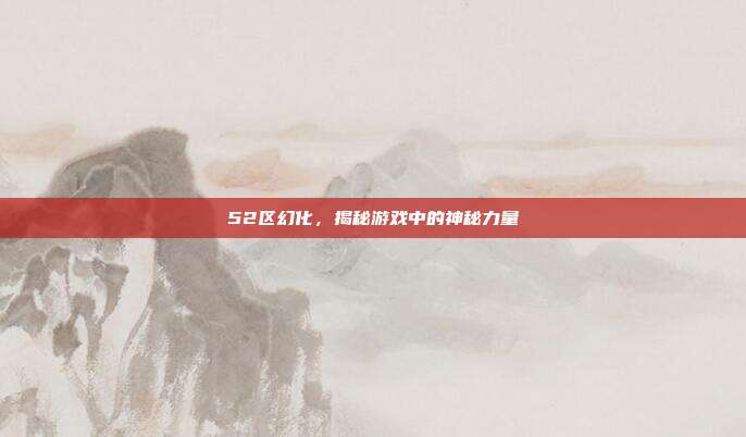52区幻化，揭秘游戏中的神秘力量