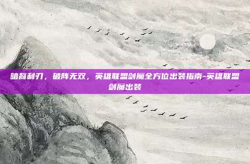 暗裔利刃，破阵无双，英雄联盟剑魔全方位出装指南-英雄联盟剑魔出装
