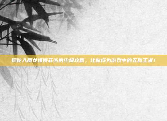 揭秘入魔龙祖俄菲翁的终极攻略，让你成为游戏中的无敌王者！
