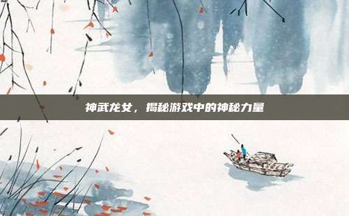 神武龙女，揭秘游戏中的神秘力量