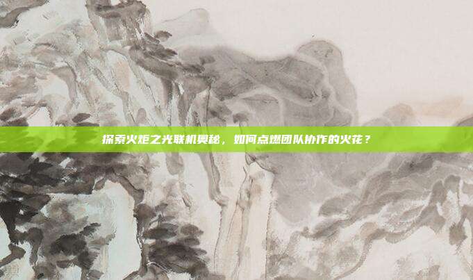 探索火炬之光联机奥秘，如何点燃团队协作的火花？