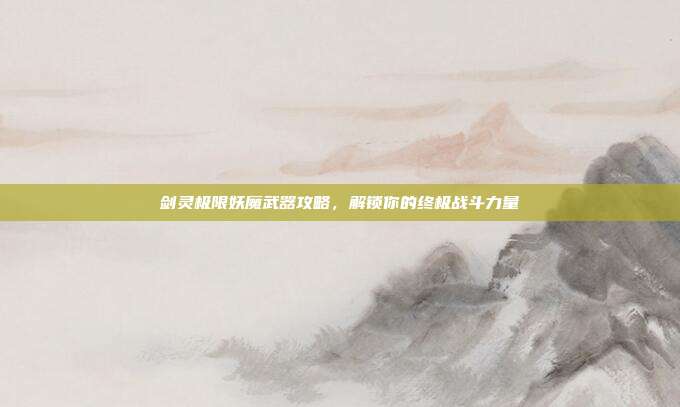 剑灵极限妖魔武器攻略，解锁你的终极战斗力量