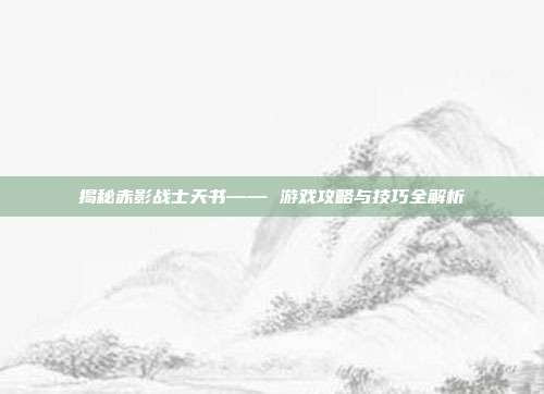 揭秘赤影战士天书—— 游戏攻略与技巧全解析