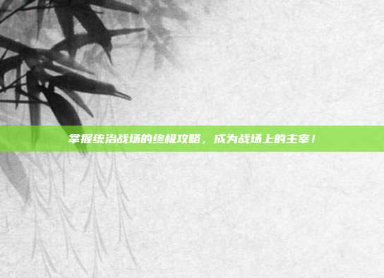 掌握统治战场的终极攻略，成为战场上的主宰！