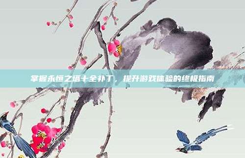掌握永恒之塔十全补丁，提升游戏体验的终极指南