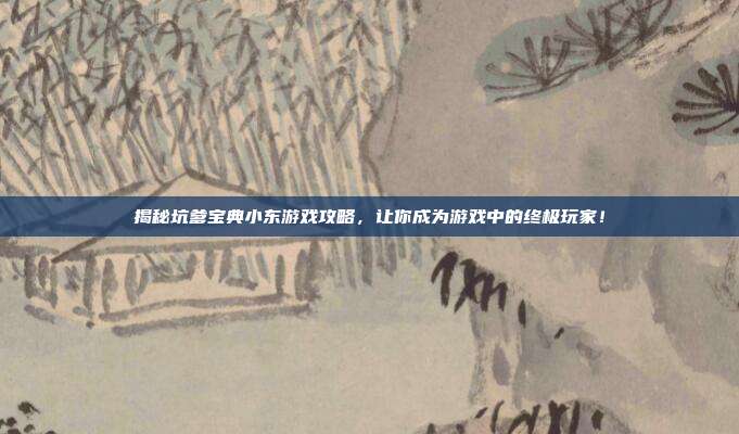 揭秘坑爹宝典小东游戏攻略，让你成为游戏中的终极玩家！