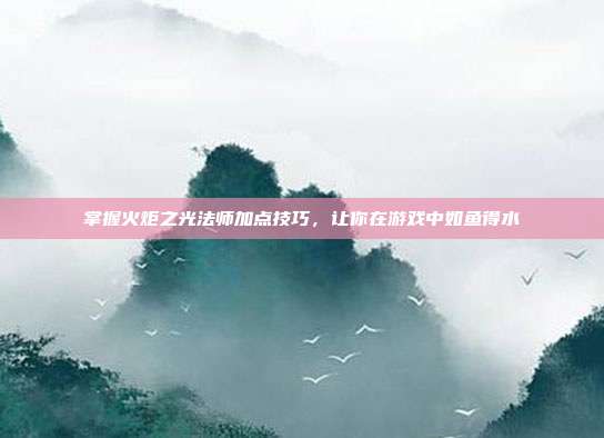 掌握火炬之光法师加点技巧，让你在游戏中如鱼得水