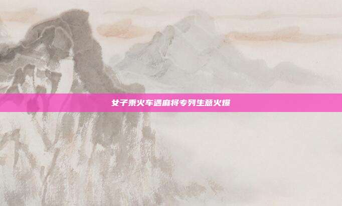 女子乘火车遇麻将专列生意火爆