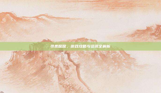 寻类侃侃，游戏攻略与资讯全解析