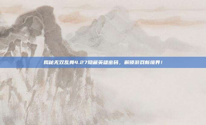 揭秘无双乱舞4.27隐藏英雄密码，解锁游戏新境界！