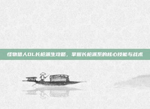 怪物猎人OL长枪派生攻略，掌握长枪派系的核心技能与战术