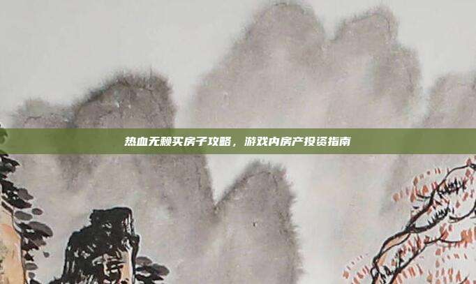 热血无赖买房子攻略，游戏内房产投资指南