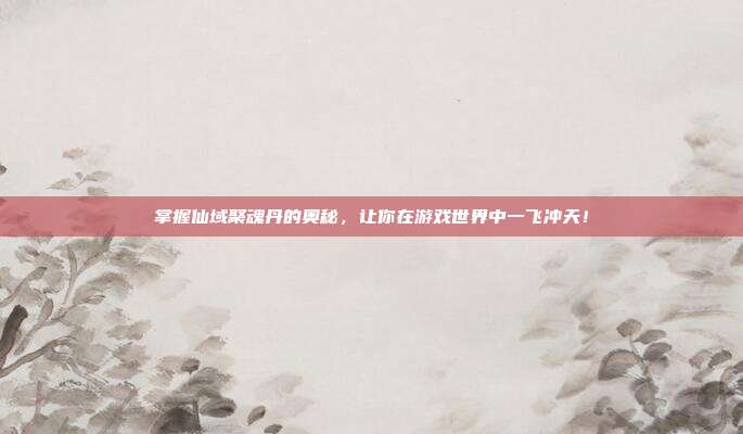 掌握仙域聚魂丹的奥秘，让你在游戏世界中一飞冲天！