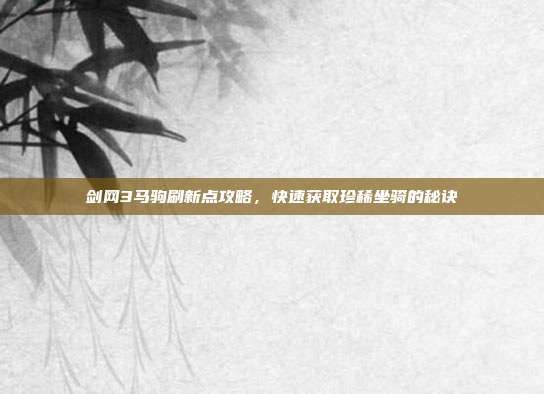 剑网3马驹刷新点攻略，快速获取珍稀坐骑的秘诀
