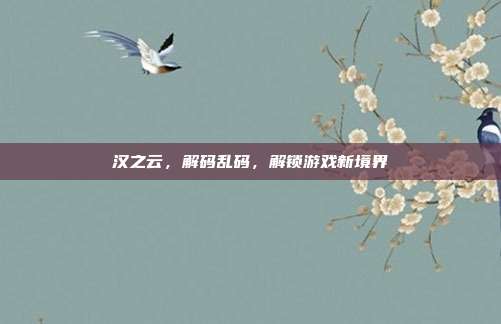 汉之云，解码乱码，解锁游戏新境界