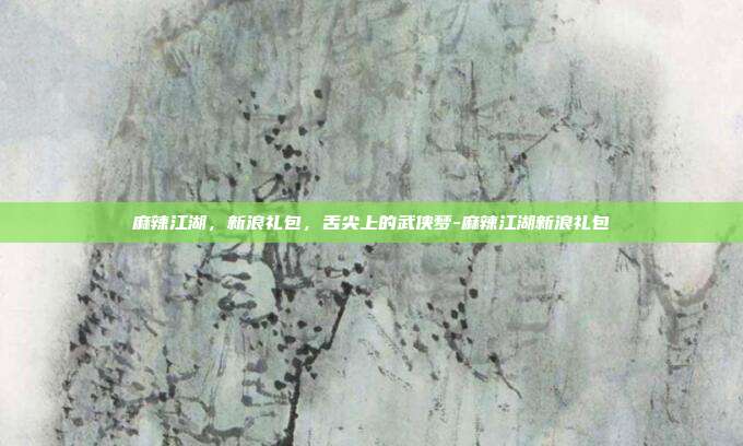 麻辣江湖，新浪礼包，舌尖上的武侠梦-麻辣江湖新浪礼包