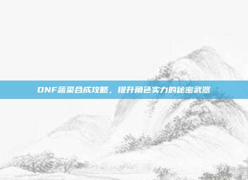 DNF蔬菜合成攻略，提升角色实力的秘密武器