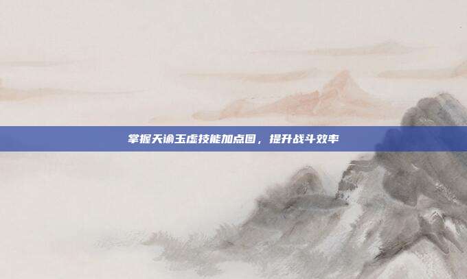 掌握天谕玉虚技能加点图，提升战斗效率