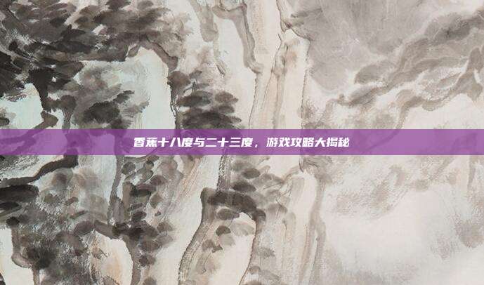 香蕉十八度与二十三度，游戏攻略大揭秘