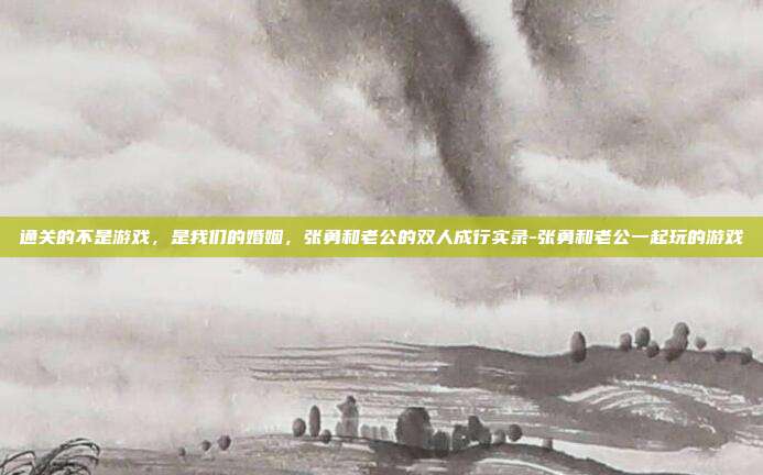 通关的不是游戏，是我们的婚姻，张勇和老公的双人成行实录-张勇和老公一起玩的游戏