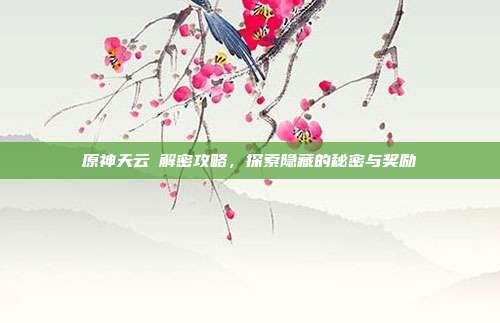 原神天云峠解密攻略，探索隐藏的秘密与奖励