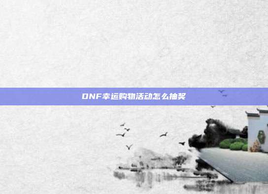 DNF幸运购物活动怎么抽奖