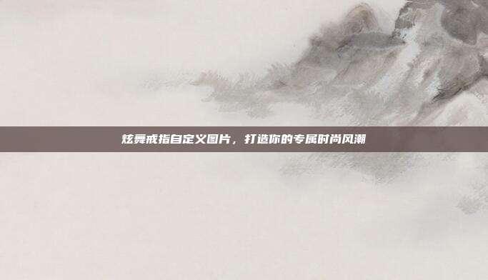 炫舞戒指自定义图片，打造你的专属时尚风潮