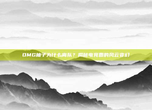 OMG柚子为什么离队？揭秘电竞圈的风云变幻