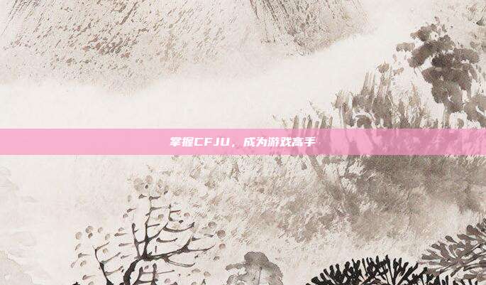 掌握CFJU，成为游戏高手