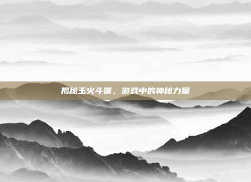 揭秘玉火斗篷，游戏中的神秘力量