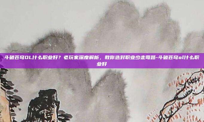斗破苍穹OL什么职业好？老玩家深度解析，教你选对职业少走弯路-斗破苍穹ol什么职业好