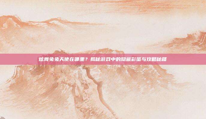 炫舞兔兔天使在哪里？揭秘游戏中的隐藏彩蛋与攻略秘籍